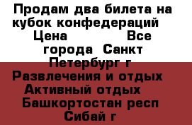 Продам два билета на кубок конфедераций  › Цена ­ 20 000 - Все города, Санкт-Петербург г. Развлечения и отдых » Активный отдых   . Башкортостан респ.,Сибай г.